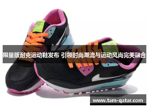 限量版耐克运动鞋发布 引领时尚潮流与运动风尚完美融合