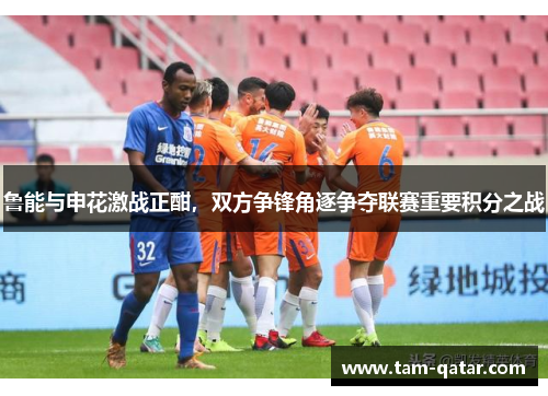 鲁能与申花激战正酣，双方争锋角逐争夺联赛重要积分之战
