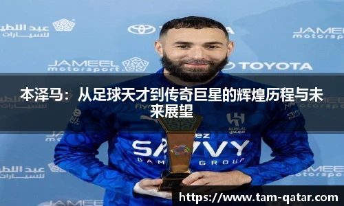 本泽马：从足球天才到传奇巨星的辉煌历程与未来展望