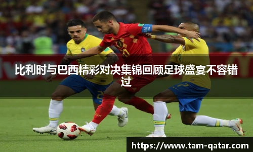 比利时与巴西精彩对决集锦回顾足球盛宴不容错过
